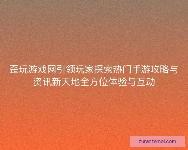 歪玩游戏网引领玩家探索热门手游攻略与资讯新天地全方位体验与互动