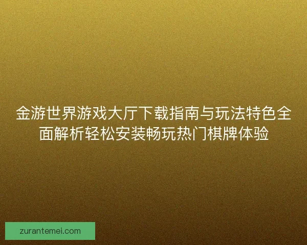 金游世界游戏大厅下载指南与玩法特色全面解析轻松安装畅玩热门棋牌体验