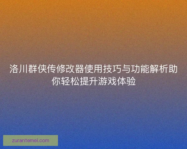 洛川群侠传修改器使用技巧与功能解析助你轻松提升游戏体验