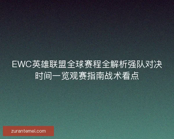 EWC英雄联盟全球赛程全解析强队对决时间一览观赛指南战术看点