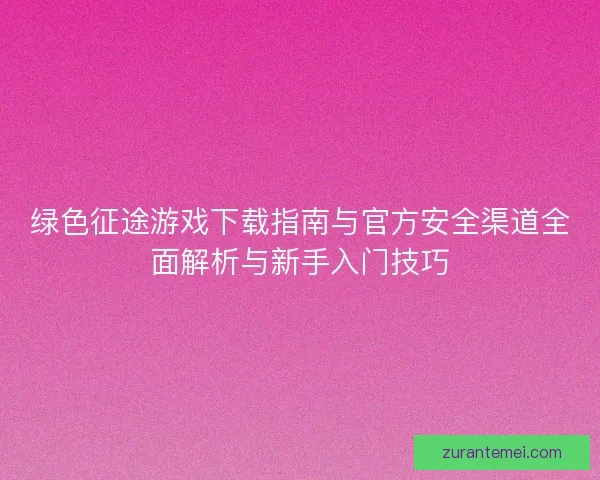 绿色征途游戏下载指南与官方安全渠道全面解析与新手入门技巧
