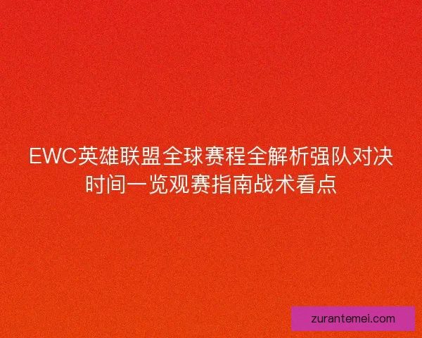 EWC英雄联盟全球赛程全解析强队对决时间一览观赛指南战术看点