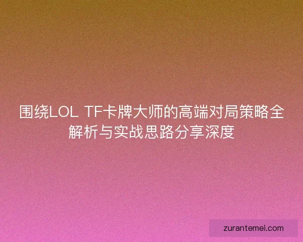 围绕LOL TF卡牌大师的高端对局策略全解析与实战思路分享深度